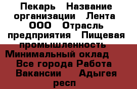 Пекарь › Название организации ­ Лента, ООО › Отрасль предприятия ­ Пищевая промышленность › Минимальный оклад ­ 1 - Все города Работа » Вакансии   . Адыгея респ.